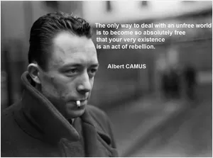 The only way to deal with an unfree world is to become so absolutely free that your very existence is an act of rebellion Picture Quote #1