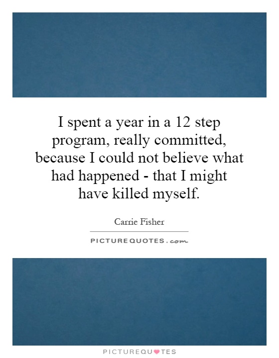 I spent a year in a 12 step program, really committed, because I could not believe what had happened - that I might have killed myself Picture Quote #1
