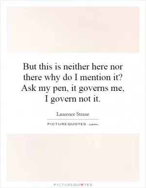 But this is neither here nor there why do I mention it? Ask my pen, it governs me, I govern not it Picture Quote #1