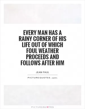 Every man has a rainy corner of his life out of which foul weather proceeds and follows after him Picture Quote #1