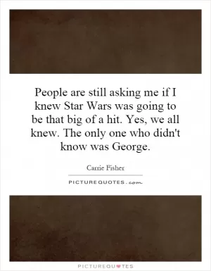 People are still asking me if I knew Star Wars was going to be that big of a hit. Yes, we all knew. The only one who didn't know was George Picture Quote #1