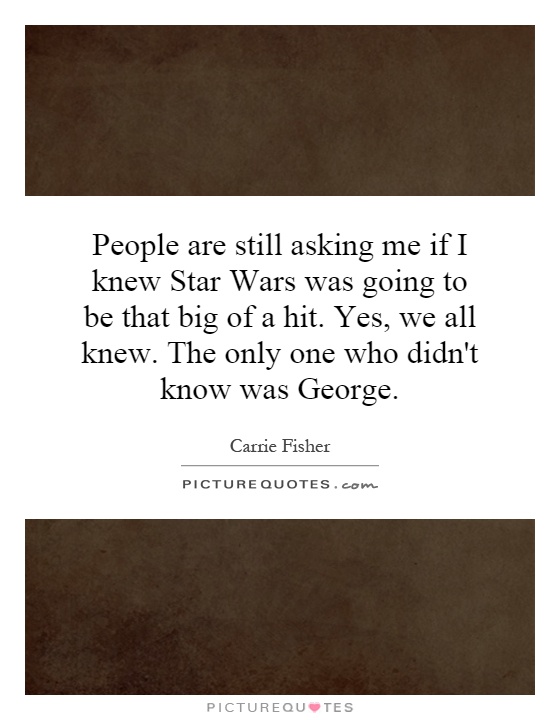 People are still asking me if I knew Star Wars was going to be that big of a hit. Yes, we all knew. The only one who didn't know was George Picture Quote #1