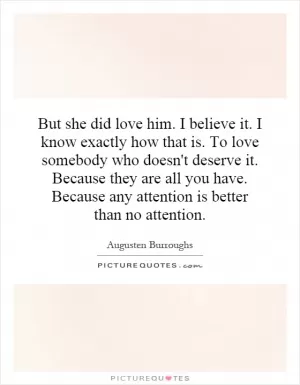 But she did love him. I believe it. I know exactly how that is. To love somebody who doesn't deserve it. Because they are all you have. Because any attention is better than no attention Picture Quote #1