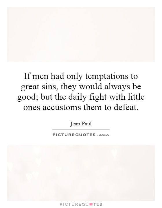 If men had only temptations to great sins, they would always be good; but the daily fight with little ones accustoms them to defeat Picture Quote #1