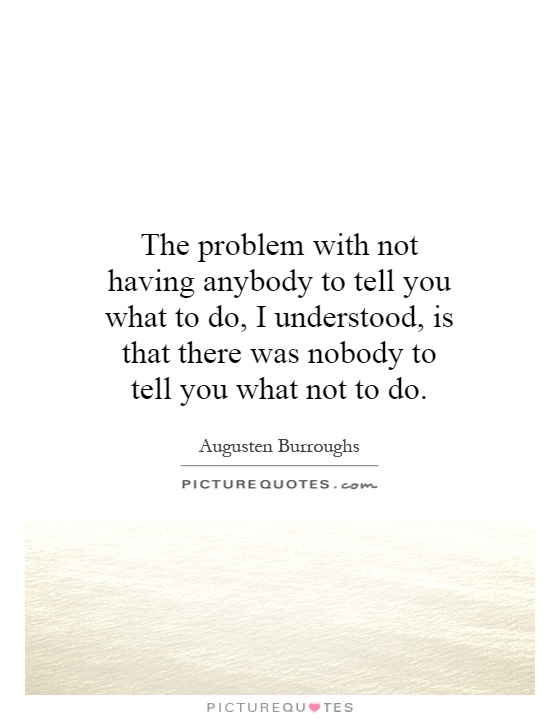The problem with not having anybody to tell you what to do, I understood, is that there was nobody to tell you what not to do Picture Quote #1