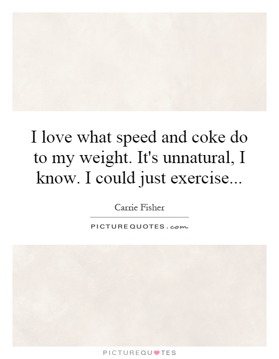 I love what speed and coke do to my weight. It's unnatural, I know. I could just exercise Picture Quote #1