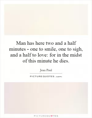 Man has here two and a half minutes - one to smile, one to sigh, and a half to love: for in the midst of this minute he dies Picture Quote #1