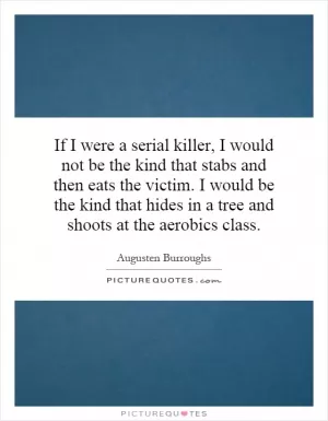 If I were a serial killer, I would not be the kind that stabs and then eats the victim. I would be the kind that hides in a tree and shoots at the aerobics class Picture Quote #1