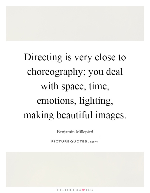 Directing is very close to choreography; you deal with space, time, emotions, lighting, making beautiful images Picture Quote #1
