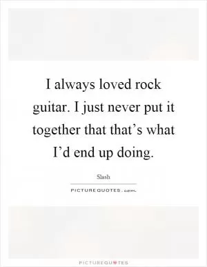 I always loved rock guitar. I just never put it together that that’s what I’d end up doing Picture Quote #1