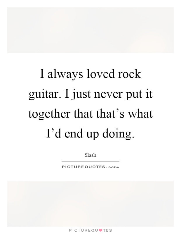 I always loved rock guitar. I just never put it together that that's what I'd end up doing Picture Quote #1
