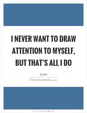I never want to draw attention to myself, but that’s all I do Picture Quote #1