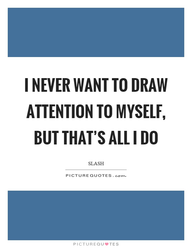 I never want to draw attention to myself, but that's all I do Picture Quote #1