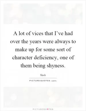 A lot of vices that I’ve had over the years were always to make up for some sort of character deficiency, one of them being shyness Picture Quote #1