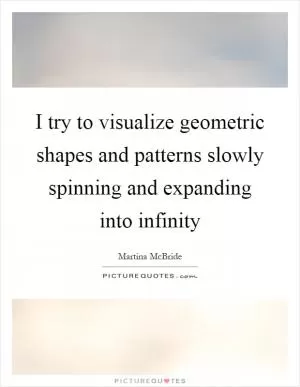 I try to visualize geometric shapes and patterns slowly spinning and expanding into infinity Picture Quote #1