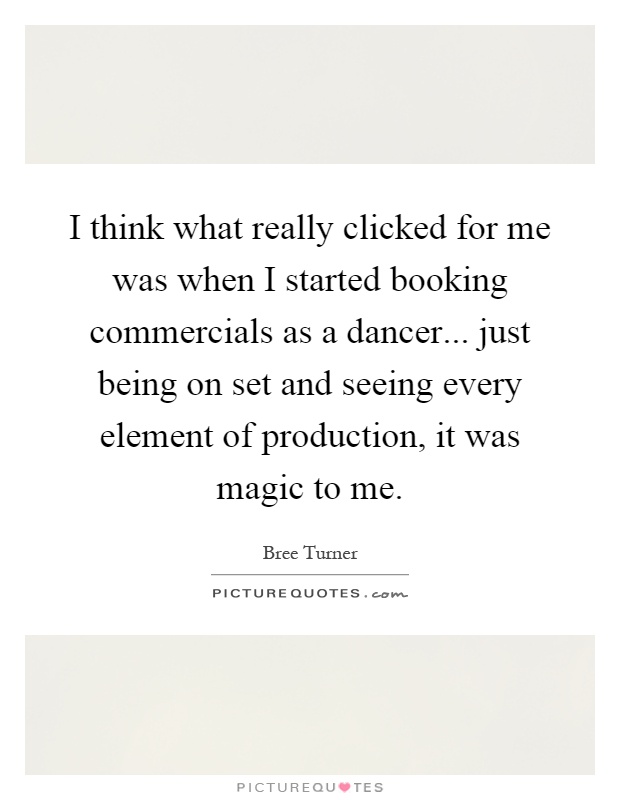 I think what really clicked for me was when I started booking commercials as a dancer... just being on set and seeing every element of production, it was magic to me Picture Quote #1