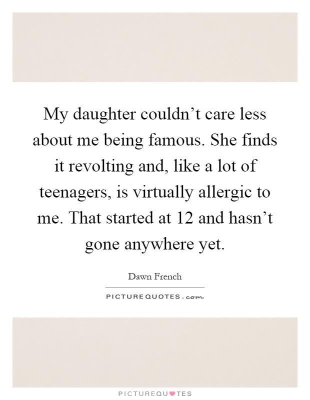 My daughter couldn't care less about me being famous. She finds it revolting and, like a lot of teenagers, is virtually allergic to me. That started at 12 and hasn't gone anywhere yet Picture Quote #1