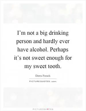 I’m not a big drinking person and hardly ever have alcohol. Perhaps it’s not sweet enough for my sweet tooth Picture Quote #1
