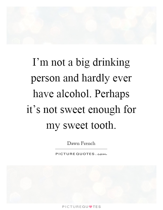 I'm not a big drinking person and hardly ever have alcohol. Perhaps it's not sweet enough for my sweet tooth Picture Quote #1