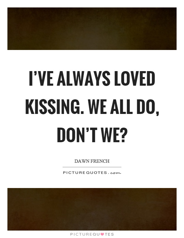 I've always loved kissing. We all do, don't we? Picture Quote #1