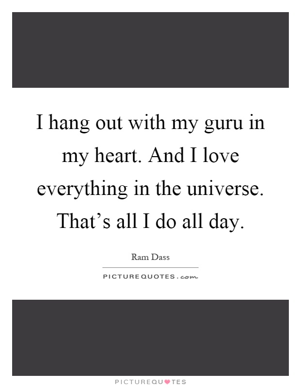 I hang out with my guru in my heart. And I love everything in the universe. That's all I do all day Picture Quote #1