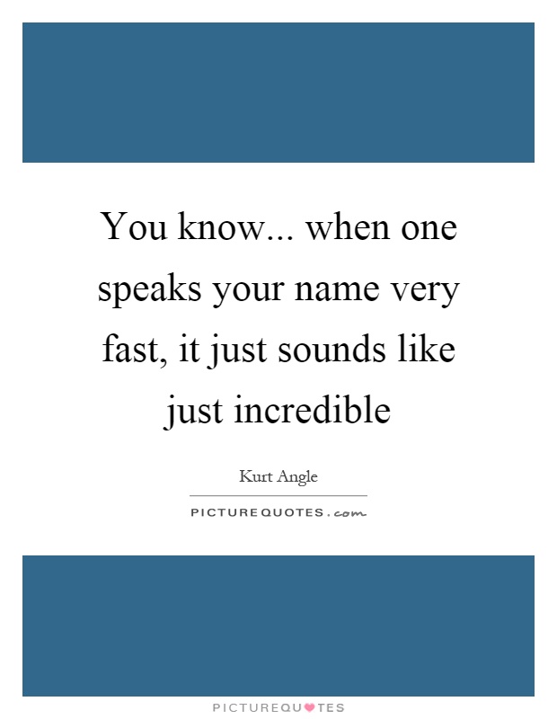 You know... when one speaks your name very fast, it just sounds like just incredible Picture Quote #1