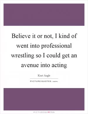 Believe it or not, I kind of went into professional wrestling so I could get an avenue into acting Picture Quote #1