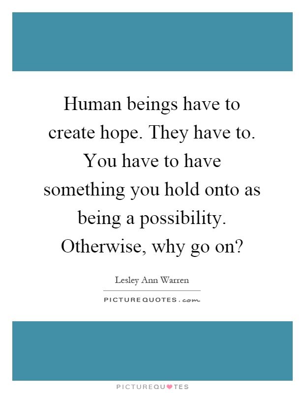 Human beings have to create hope. They have to. You have to have something you hold onto as being a possibility. Otherwise, why go on? Picture Quote #1