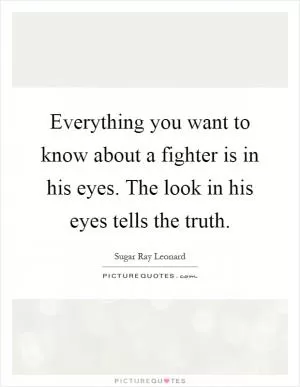 Everything you want to know about a fighter is in his eyes. The look in his eyes tells the truth Picture Quote #1
