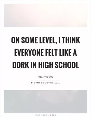 On some level, I think everyone felt like a dork in high school Picture Quote #1