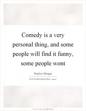 Comedy is a very personal thing, and some people will find it funny, some people wont Picture Quote #1