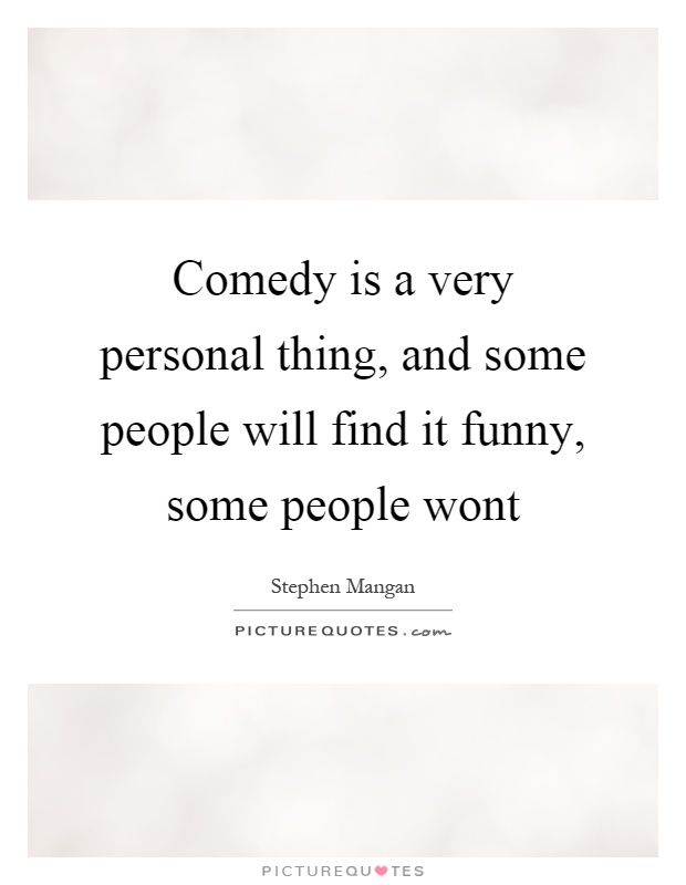 Comedy is a very personal thing, and some people will find it funny, some people wont Picture Quote #1