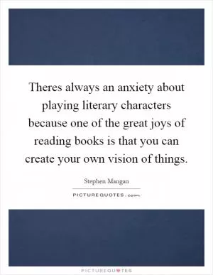 Theres always an anxiety about playing literary characters because one of the great joys of reading books is that you can create your own vision of things Picture Quote #1