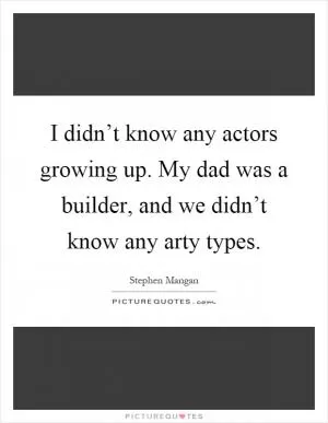 I didn’t know any actors growing up. My dad was a builder, and we didn’t know any arty types Picture Quote #1