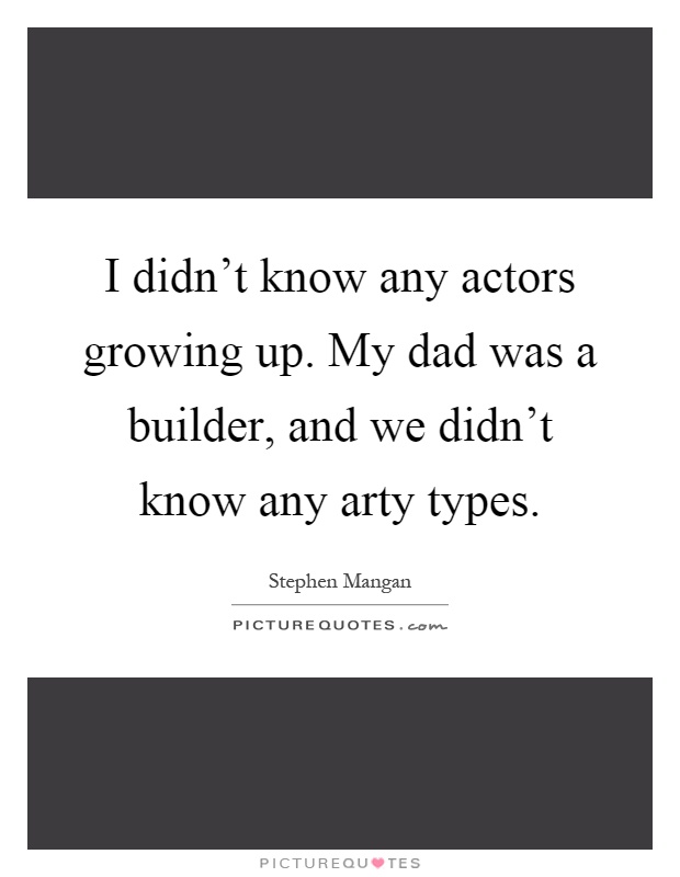 I didn't know any actors growing up. My dad was a builder, and we didn't know any arty types Picture Quote #1