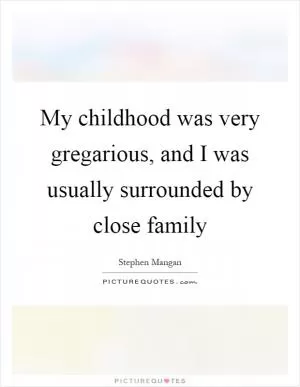 My childhood was very gregarious, and I was usually surrounded by close family Picture Quote #1