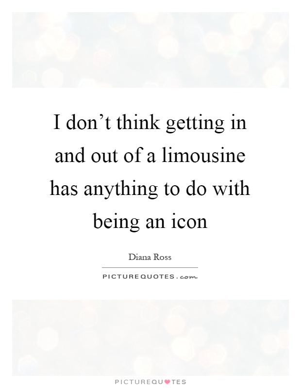 I don't think getting in and out of a limousine has anything to do with being an icon Picture Quote #1
