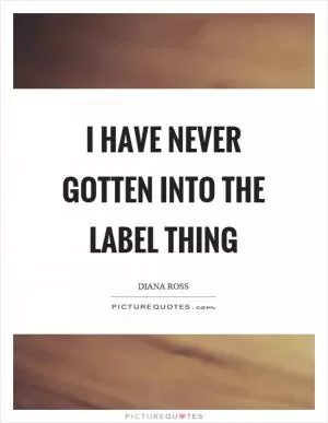 I have never gotten into the label thing Picture Quote #1