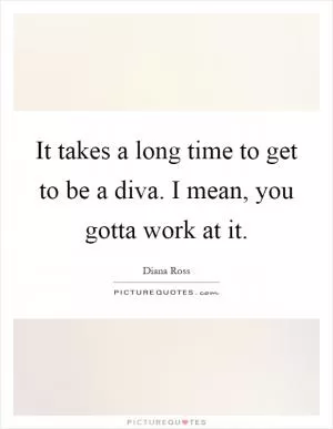 It takes a long time to get to be a diva. I mean, you gotta work at it Picture Quote #1