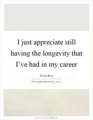 I just appreciate still having the longevity that I’ve had in my career Picture Quote #1