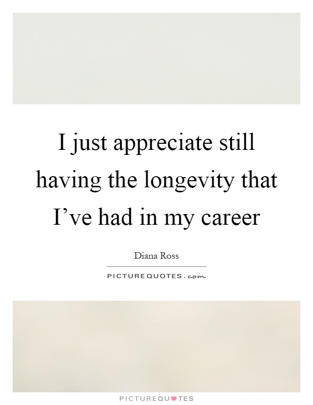 I just appreciate still having the longevity that I've had in my career Picture Quote #1