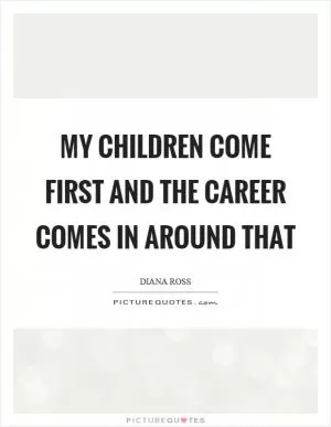 My children come first and the career comes in around that Picture Quote #1