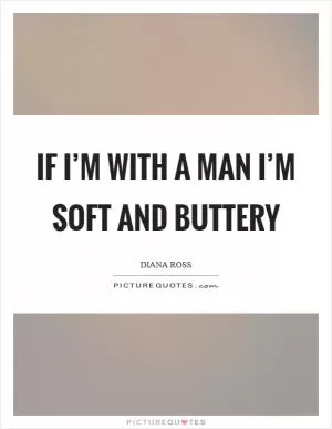 If I’m with a man I’m soft and buttery Picture Quote #1