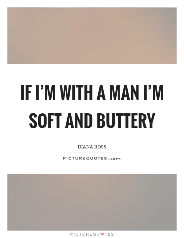 If I'm with a man I'm soft and buttery Picture Quote #1
