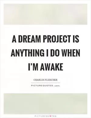A dream project is anything I do when I’m awake Picture Quote #1