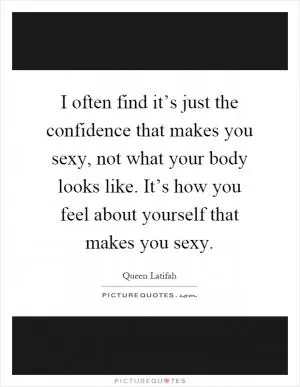 I often find it’s just the confidence that makes you sexy, not what your body looks like. It’s how you feel about yourself that makes you sexy Picture Quote #1