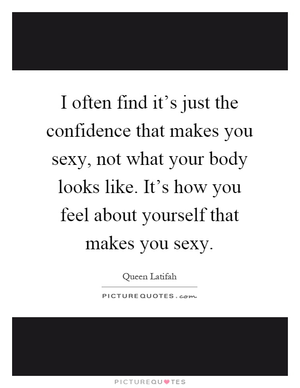 I often find it's just the confidence that makes you sexy, not what your body looks like. It's how you feel about yourself that makes you sexy Picture Quote #1