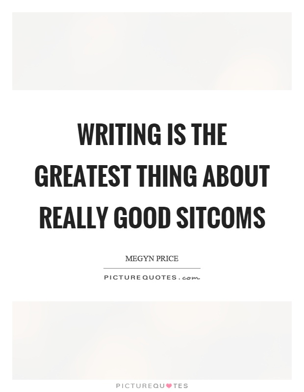 Writing is the greatest thing about really good sitcoms Picture Quote #1