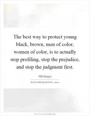 The best way to protect young black, brown, men of color, women of color, is to actually stop profiling, stop the prejudice, and stop the judgment first Picture Quote #1