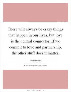 There will always be crazy things that happen in our lives, but love is the central connector. If we commit to love and partnership, the other stuff doesnt matter Picture Quote #1